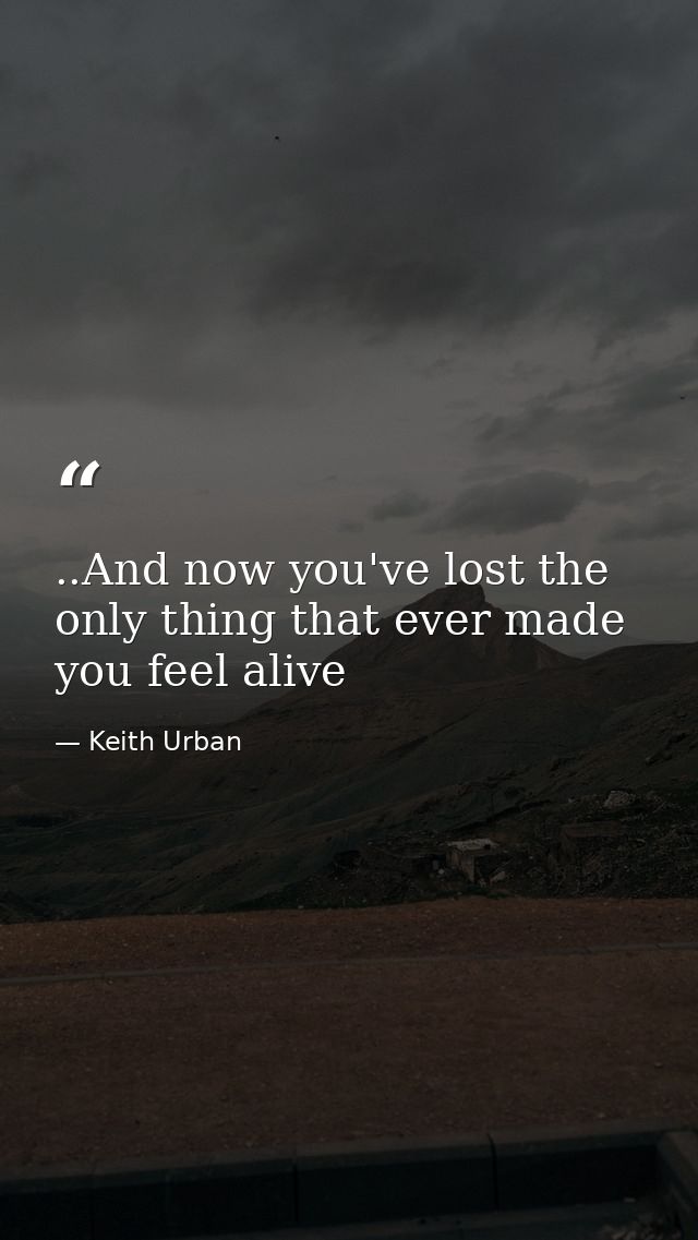 ..And now you've lost the only thing that ever made you feel alive — Keith Urban