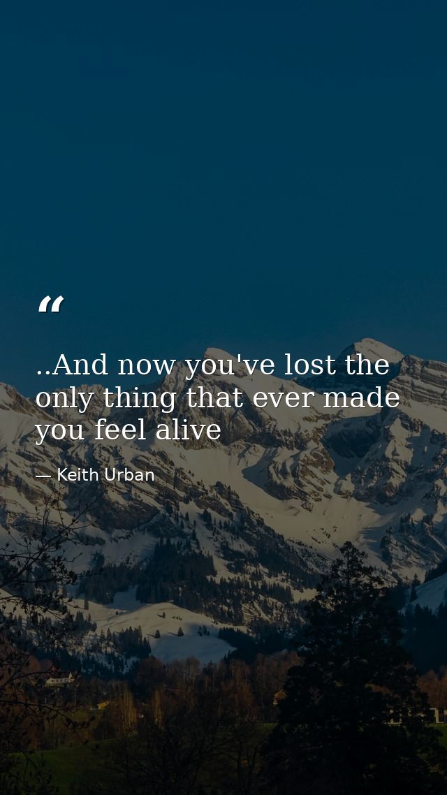 ..And now you've lost the only thing that ever made you feel alive — Keith Urban