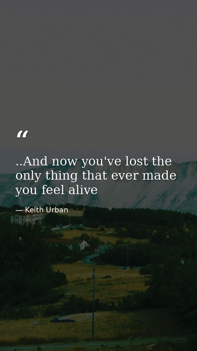 ..And now you've lost the only thing that ever made you feel alive — Keith Urban