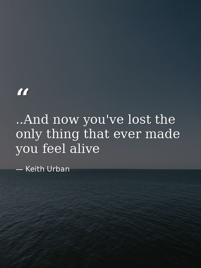 ..And now you've lost the only thing that ever made you feel alive — Keith Urban