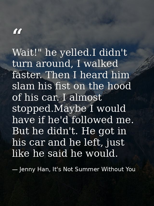 Wait!" he yelled.I didn't turn around, I walked faster. Then I heard him slam his fist on the hood of his car. I almost  — Jenny Han, It's Not Summer Without You