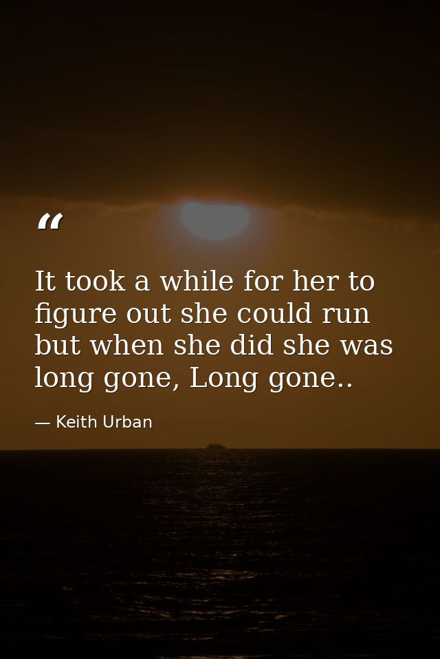 It took a while for her to figure out she could run but when she did she was long gone, Long gone.. — Keith Urban