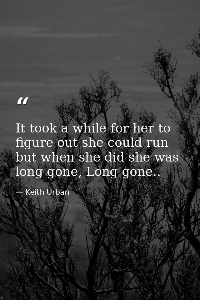 It took a while for her to figure out she could run but when she did she was long gone, Long gone.. — Keith Urban