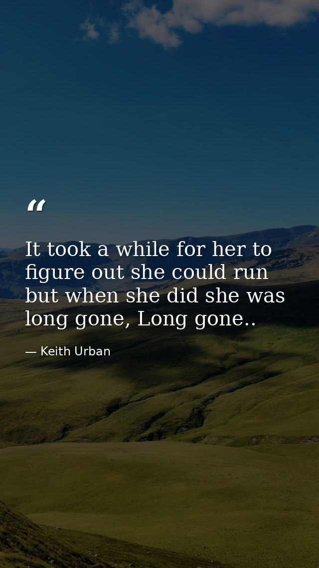 It took a while for her to figure out she could run but when she did she was long gone, Long gone.. — Keith Urban