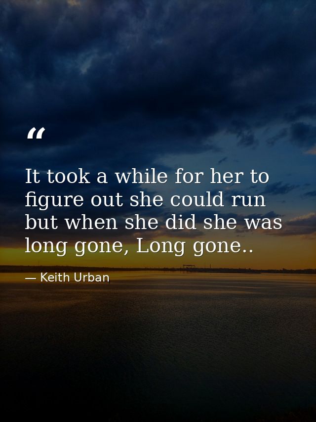 It took a while for her to figure out she could run but when she did she was long gone, Long gone.. — Keith Urban