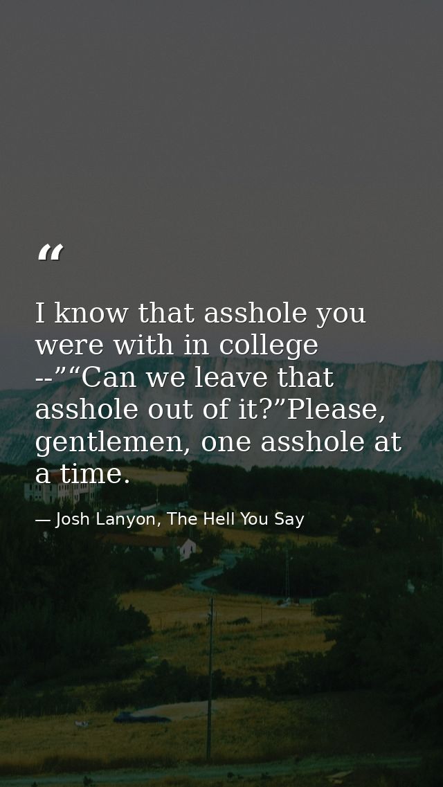 I know that asshole you were with in college --”“Can we leave that asshole out of it?”Please, gentlemen, one asshole at  — Josh Lanyon, The Hell You Say