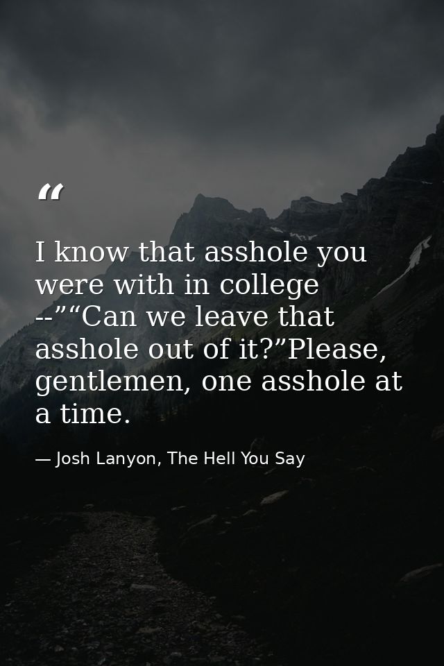 I know that asshole you were with in college --”“Can we leave that asshole out of it?”Please, gentlemen, one asshole at  — Josh Lanyon, The Hell You Say