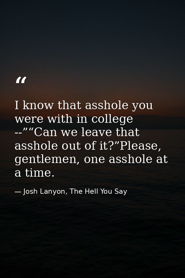 I know that asshole you were with in college --”“Can we leave that asshole out of it?”Please, gentlemen, one asshole at  — Josh Lanyon, The Hell You Say
