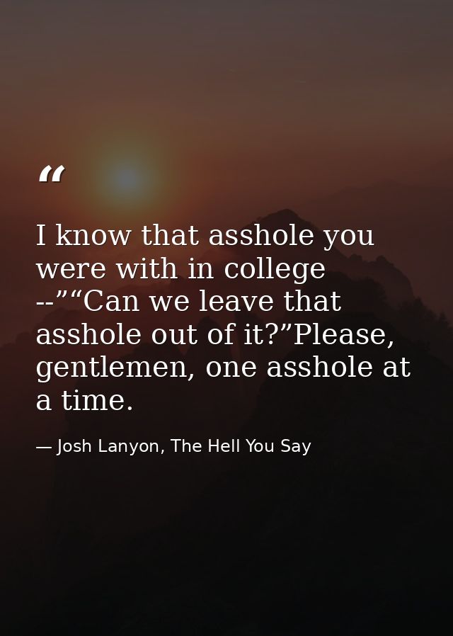 I know that asshole you were with in college --”“Can we leave that asshole out of it?”Please, gentlemen, one asshole at  — Josh Lanyon, The Hell You Say