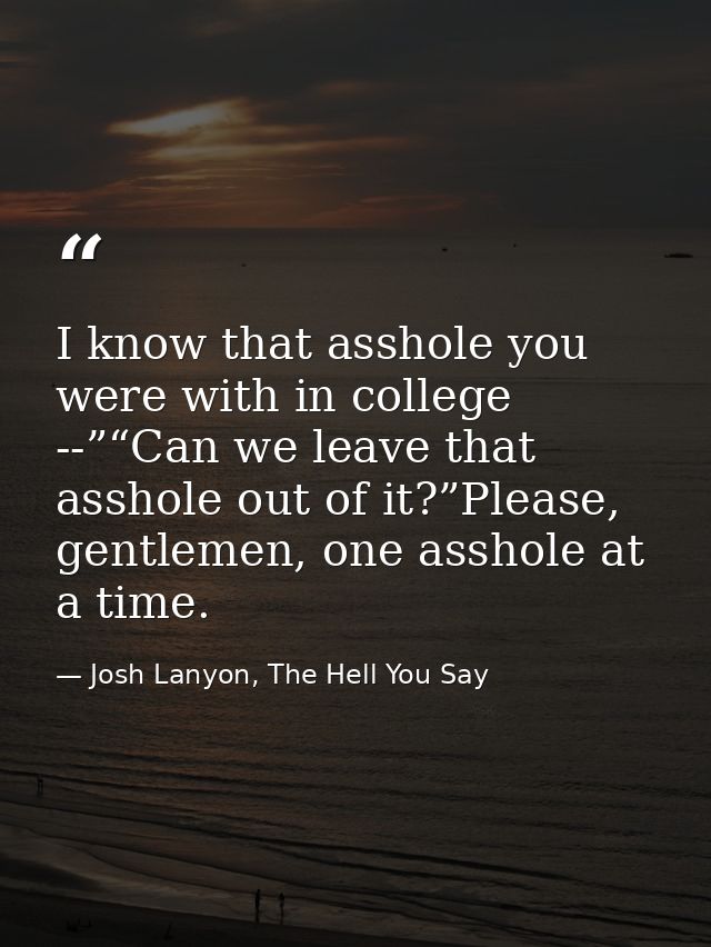 I know that asshole you were with in college --”“Can we leave that asshole out of it?”Please, gentlemen, one asshole at  — Josh Lanyon, The Hell You Say