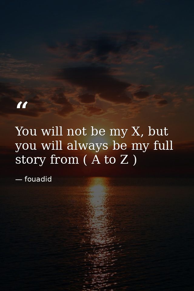 You will not be my X, but you will always be my full story from ( A to Z ) — fouadid