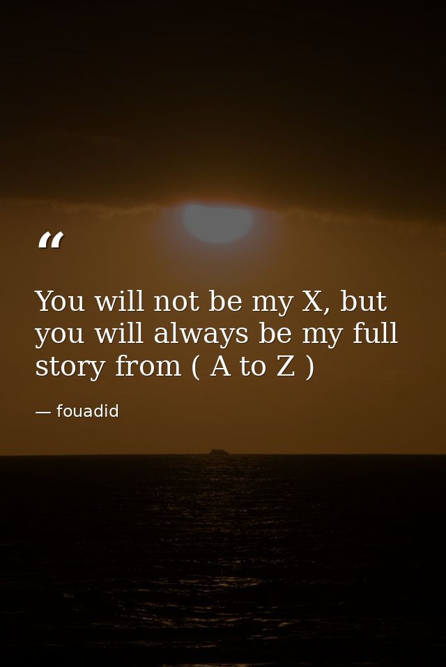 You will not be my X, but you will always be my full story from ( A to Z ) — fouadid