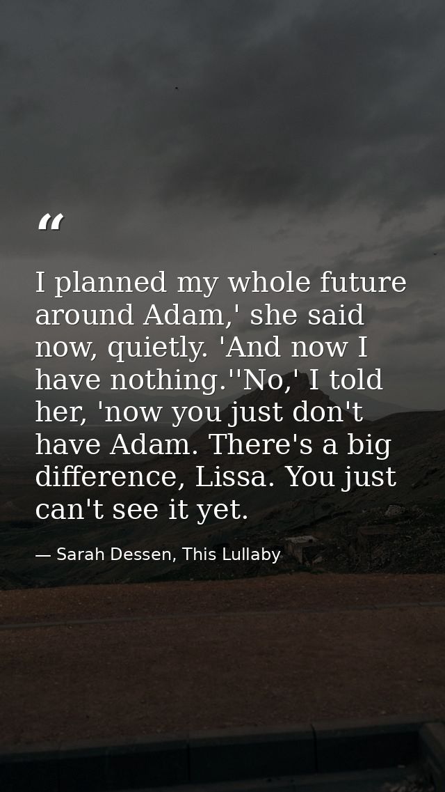 I planned my whole future around Adam,' she said now, quietly. 'And now I have nothing.''No,' I told her, 'now you just  — Sarah Dessen, This Lullaby