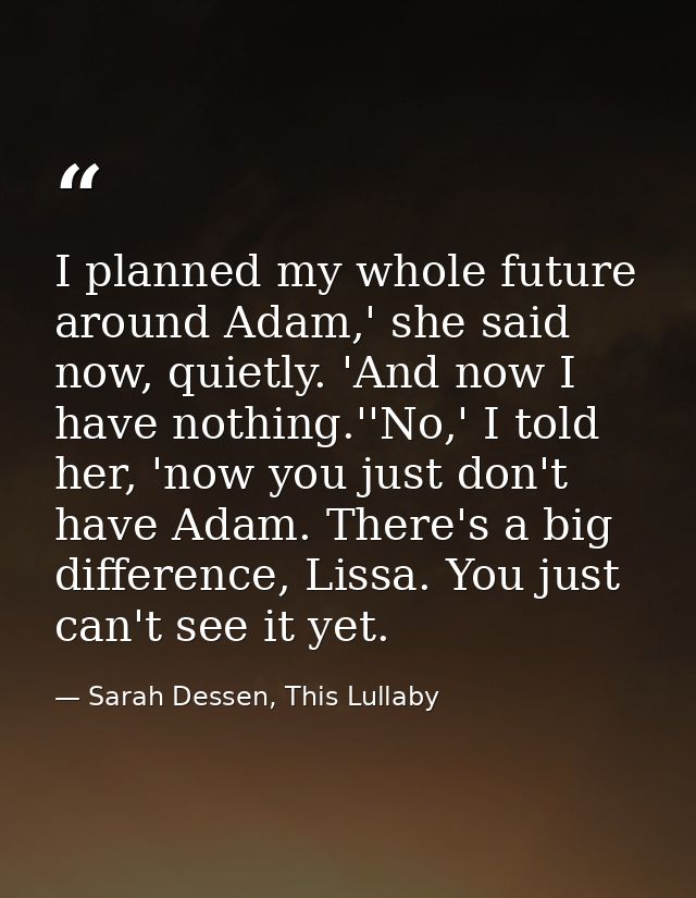 I planned my whole future around Adam,' she said now, quietly. 'And now I have nothing.''No,' I told her, 'now you just  — Sarah Dessen, This Lullaby