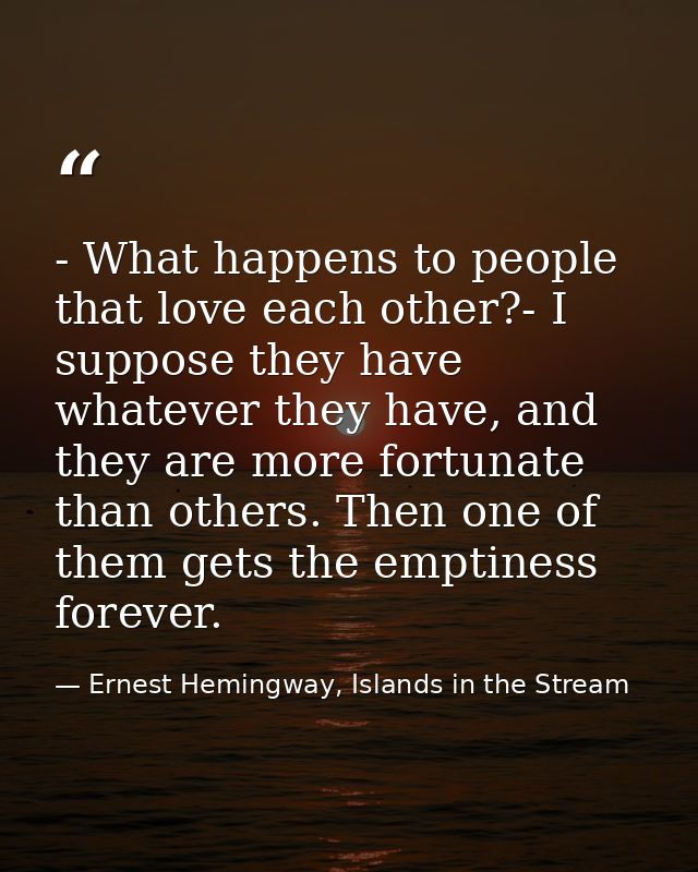 - What happens to people that love each other?- I suppose they have whatever they have, and they are more fortunate than — Ernest Hemingway, Islands in the Stream