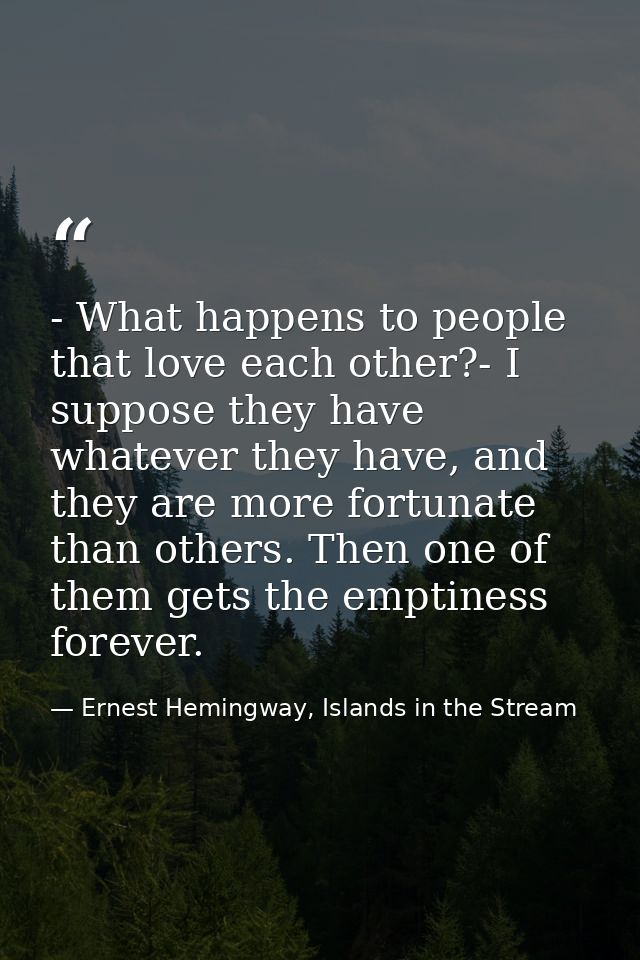 - What happens to people that love each other?- I suppose they have whatever they have, and they are more fortunate than — Ernest Hemingway, Islands in the Stream