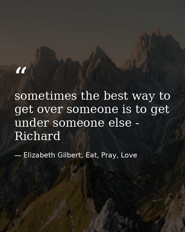 sometimes the best way to get over someone is to get under someone else - Richard — Elizabeth Gilbert, Eat, Pray, Love