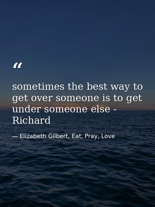 sometimes the best way to get over someone is to get under someone else - Richard — Elizabeth Gilbert, Eat, Pray, Love