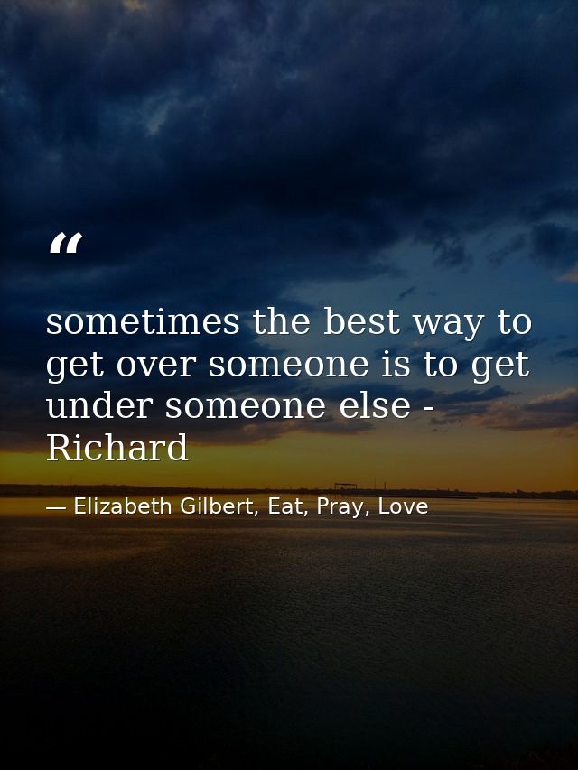 sometimes the best way to get over someone is to get under someone else - Richard — Elizabeth Gilbert, Eat, Pray, Love