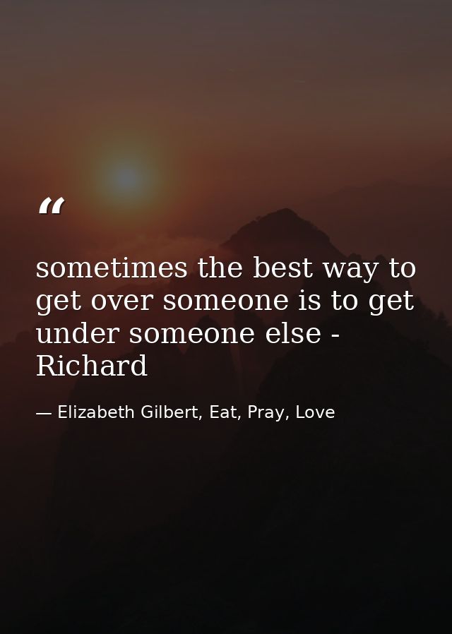 sometimes the best way to get over someone is to get under someone else - Richard — Elizabeth Gilbert, Eat, Pray, Love