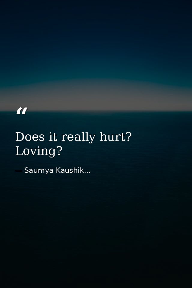 Does it really hurt? Loving? — Saumya Kaushik...