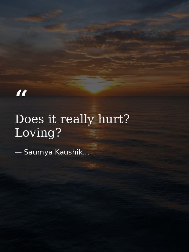 Does it really hurt? Loving? — Saumya Kaushik...