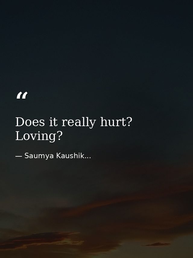 Does it really hurt? Loving? — Saumya Kaushik...