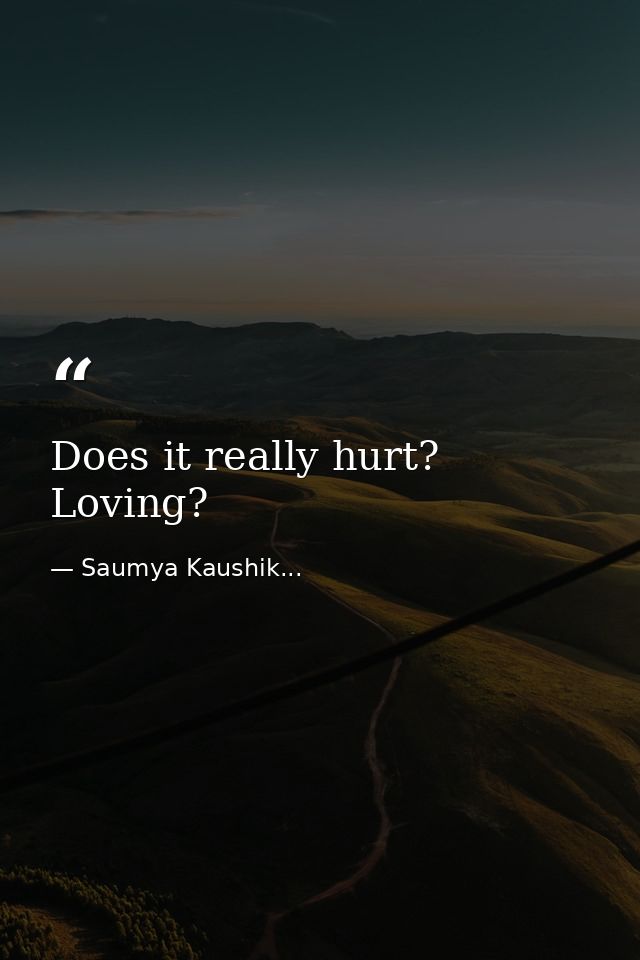 Does it really hurt? Loving? — Saumya Kaushik...