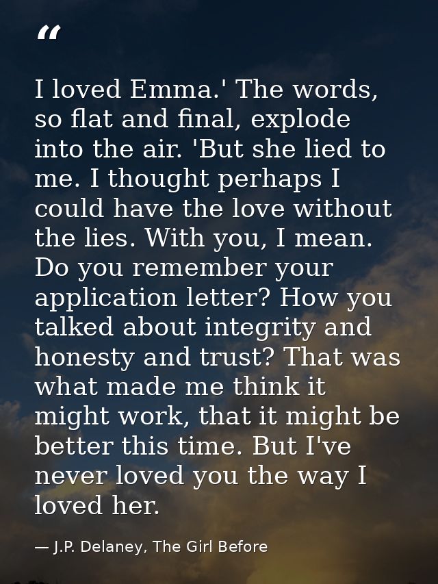 I loved Emma.' The words, so flat and final, explode into the air. 'But she lied to me. I thought perhaps I could have t — J.P. Delaney, The Girl Before