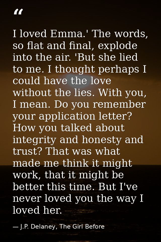 I loved Emma.' The words, so flat and final, explode into the air. 'But she lied to me. I thought perhaps I could have t — J.P. Delaney, The Girl Before
