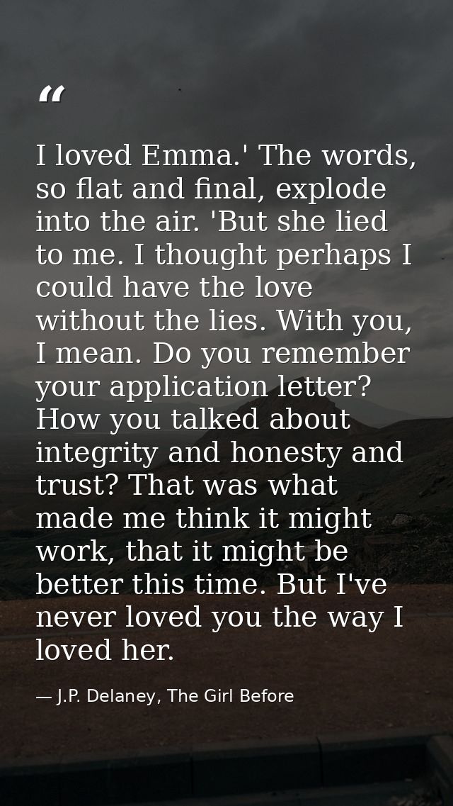 I loved Emma.' The words, so flat and final, explode into the air. 'But she lied to me. I thought perhaps I could have t — J.P. Delaney, The Girl Before