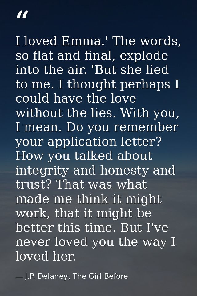 I loved Emma.' The words, so flat and final, explode into the air. 'But she lied to me. I thought perhaps I could have t — J.P. Delaney, The Girl Before