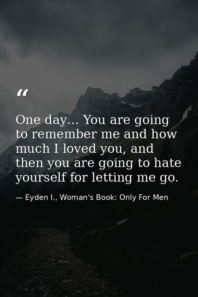 One day… You are going to remember me and how much I loved you, and then you are going to hate yourself for letting me g — Eyden I., Woman's Book: Only For Men