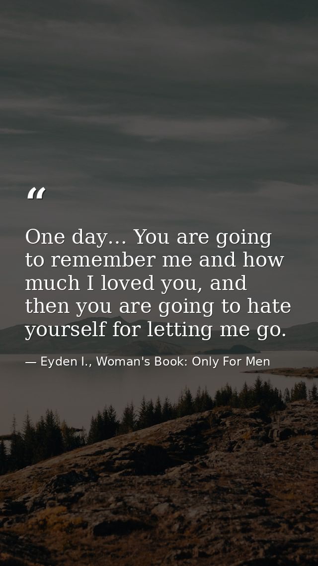 One day… You are going to remember me and how much I loved you, and then you are going to hate yourself for letting me g — Eyden I., Woman's Book: Only For Men