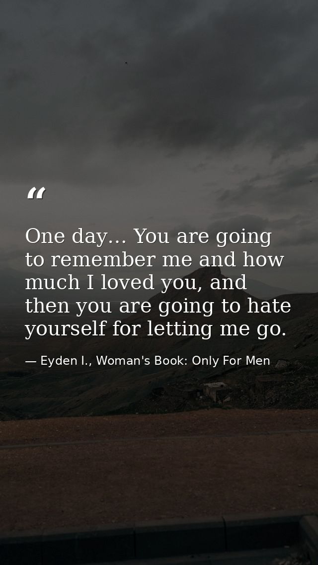 One day… You are going to remember me and how much I loved you, and then you are going to hate yourself for letting me g — Eyden I., Woman's Book: Only For Men