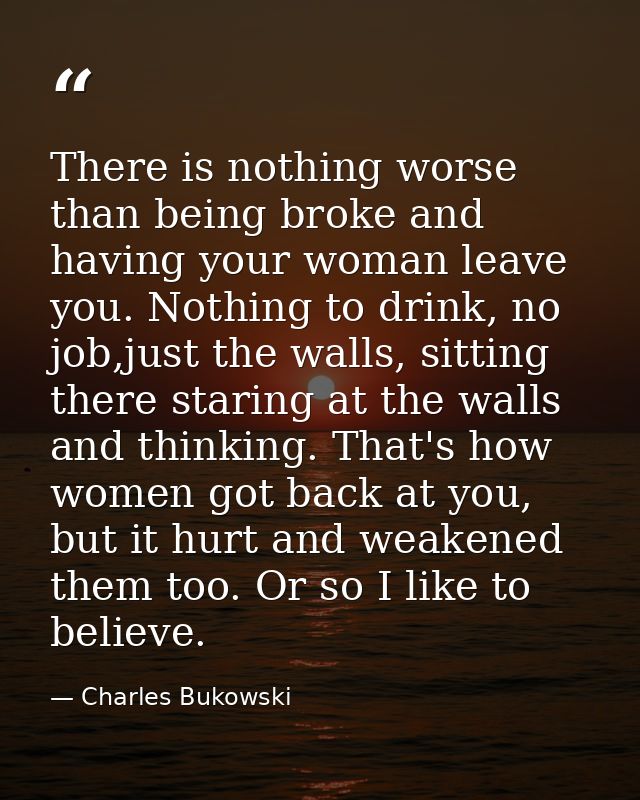 There is nothing worse than being broke and having your woman leave you. Nothing to drink, no job,just the walls, sittin — Charles Bukowski
