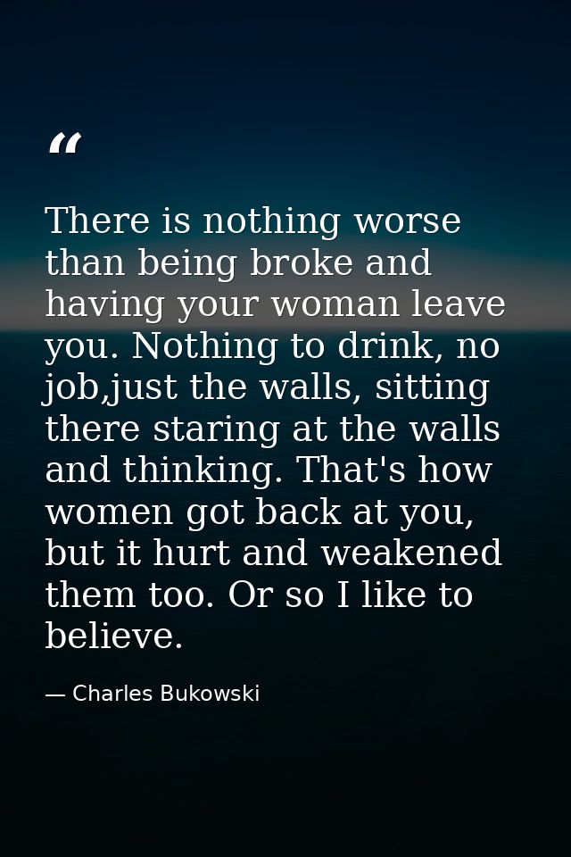 There is nothing worse than being broke and having your woman leave you. Nothing to drink, no job,just the walls, sittin — Charles Bukowski