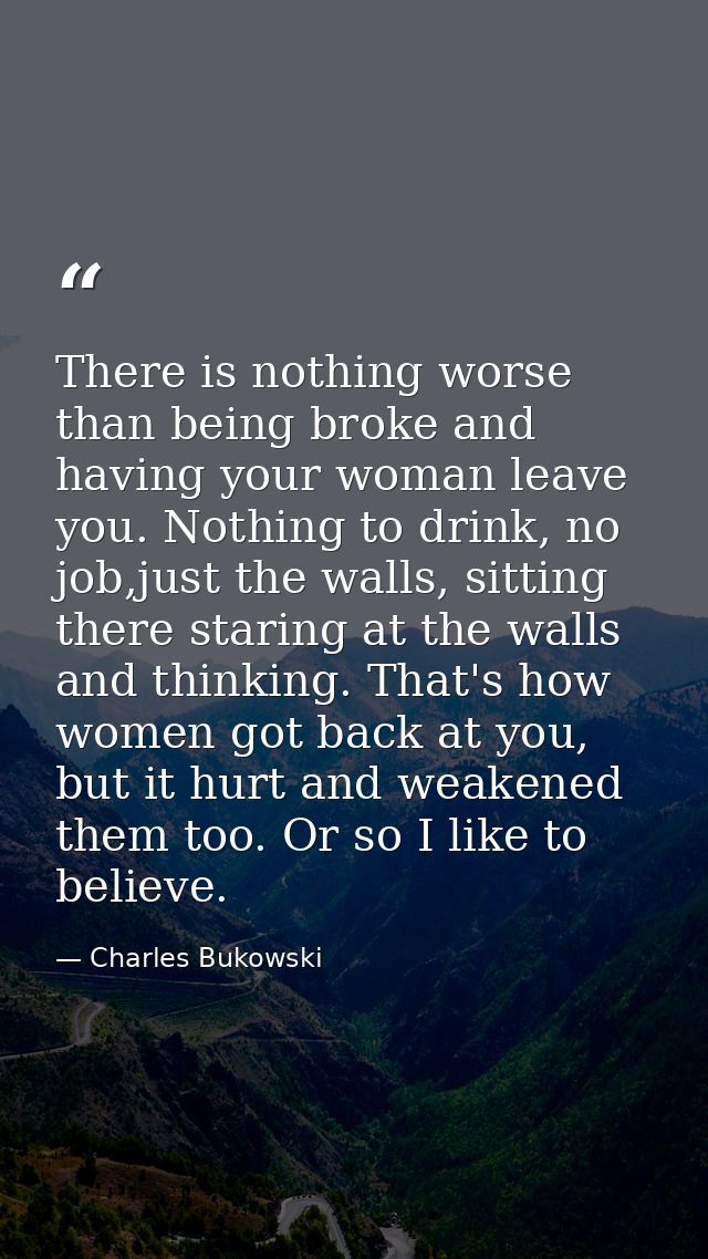 There is nothing worse than being broke and having your woman leave you. Nothing to drink, no job,just the walls, sittin — Charles Bukowski
