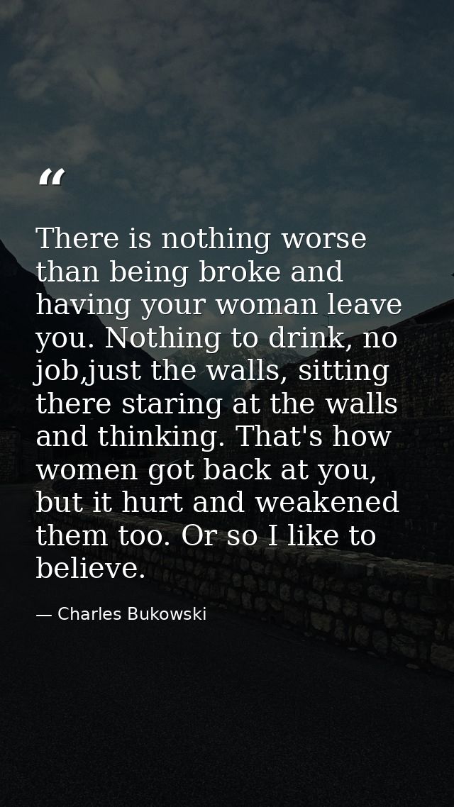 There is nothing worse than being broke and having your woman leave you. Nothing to drink, no job,just the walls, sittin — Charles Bukowski
