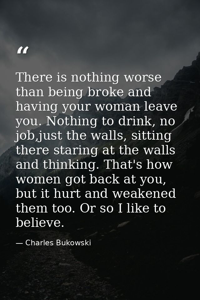There is nothing worse than being broke and having your woman leave you. Nothing to drink, no job,just the walls, sittin — Charles Bukowski