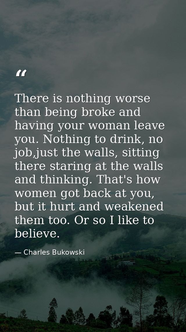 There is nothing worse than being broke and having your woman leave you. Nothing to drink, no job,just the walls, sittin — Charles Bukowski