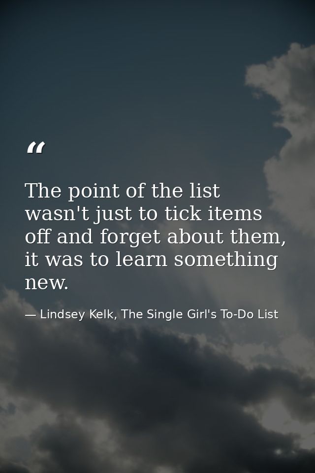 The point of the list wasn't just to tick items off and forget about them, it was to learn something new. — Lindsey Kelk, The Single Girl's To-Do List
