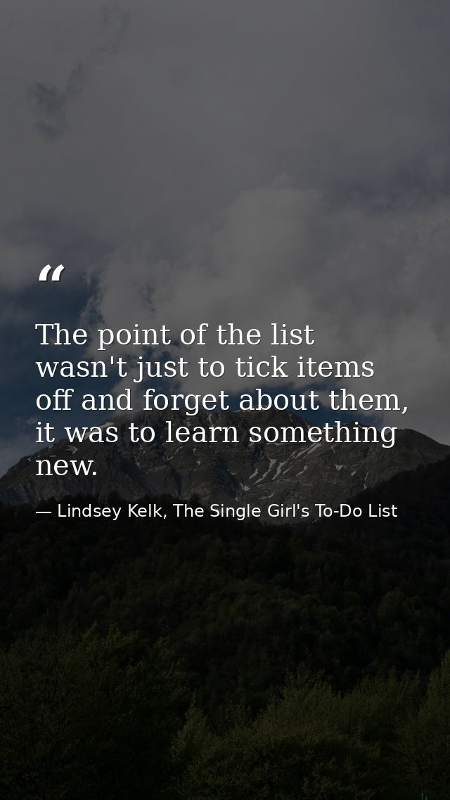 The point of the list wasn't just to tick items off and forget about them, it was to learn something new. — Lindsey Kelk, The Single Girl's To-Do List