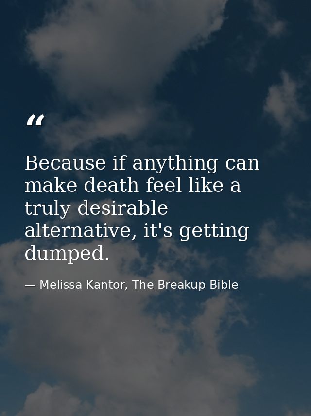 Because if anything can make death feel like a truly desirable alternative, it's getting dumped. — Melissa Kantor, The Breakup Bible