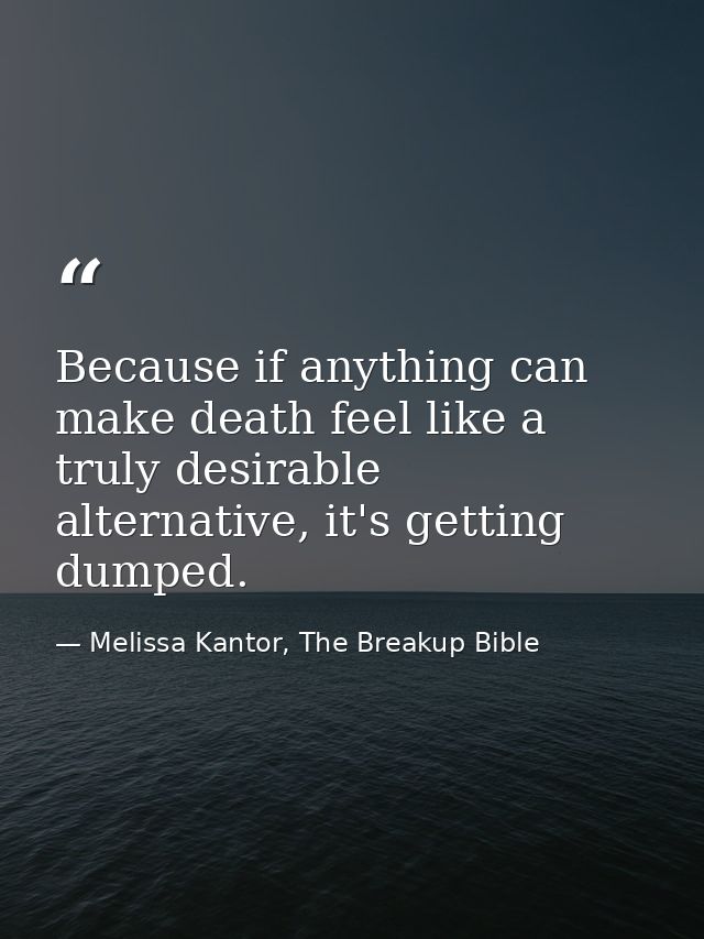 Because if anything can make death feel like a truly desirable alternative, it's getting dumped. — Melissa Kantor, The Breakup Bible