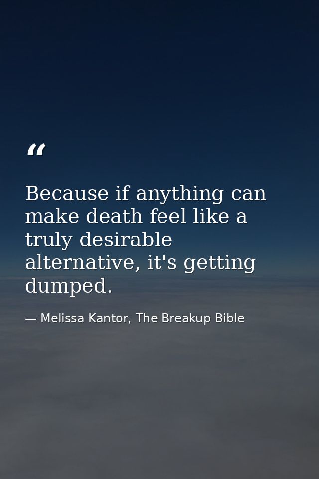 Because if anything can make death feel like a truly desirable alternative, it's getting dumped. — Melissa Kantor, The Breakup Bible