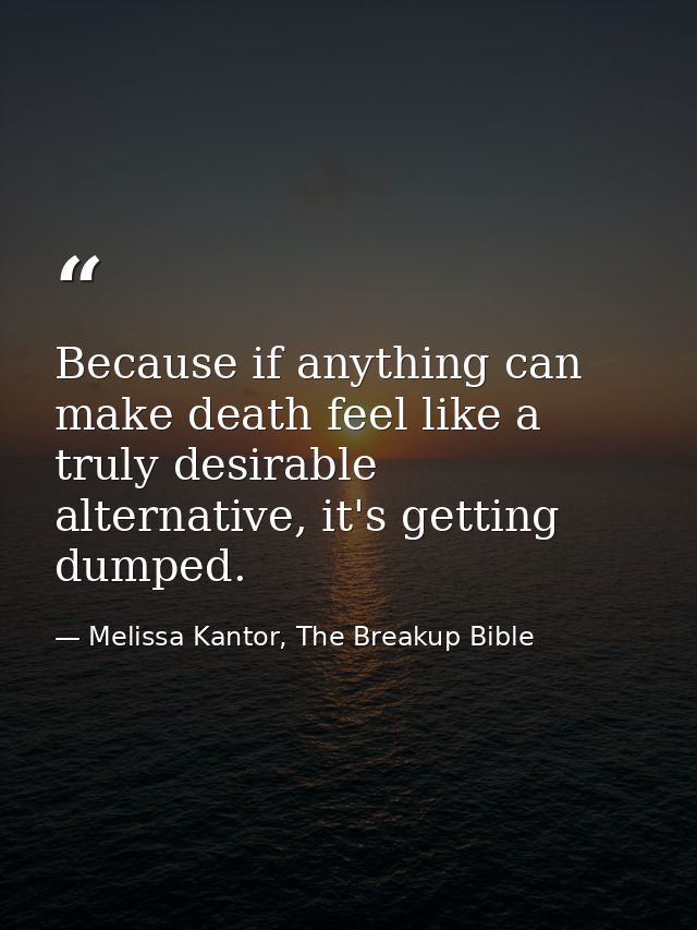 Because if anything can make death feel like a truly desirable alternative, it's getting dumped. — Melissa Kantor, The Breakup Bible
