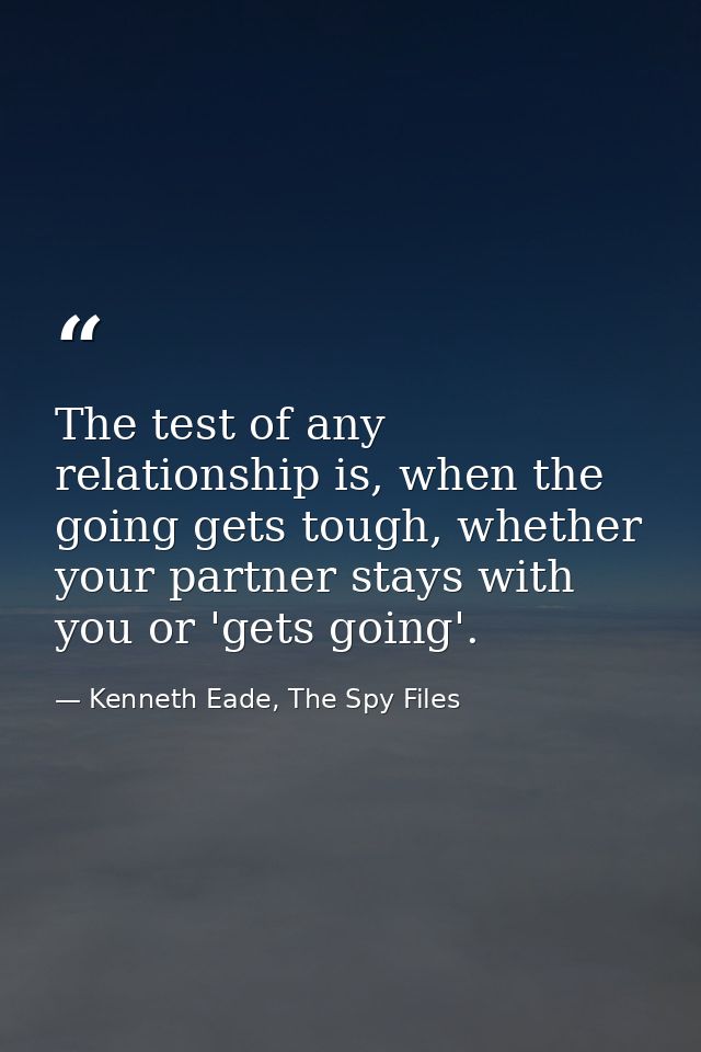 The test of any relationship is, when the going gets tough, whether your partner stays with you or 'gets going'. — Kenneth Eade, The Spy Files