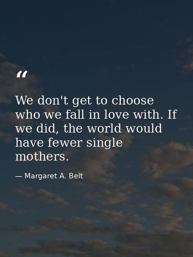 We don't get to choose who we fall in love with. If we did, the world would have fewer single mothers. — Margaret A. Belt