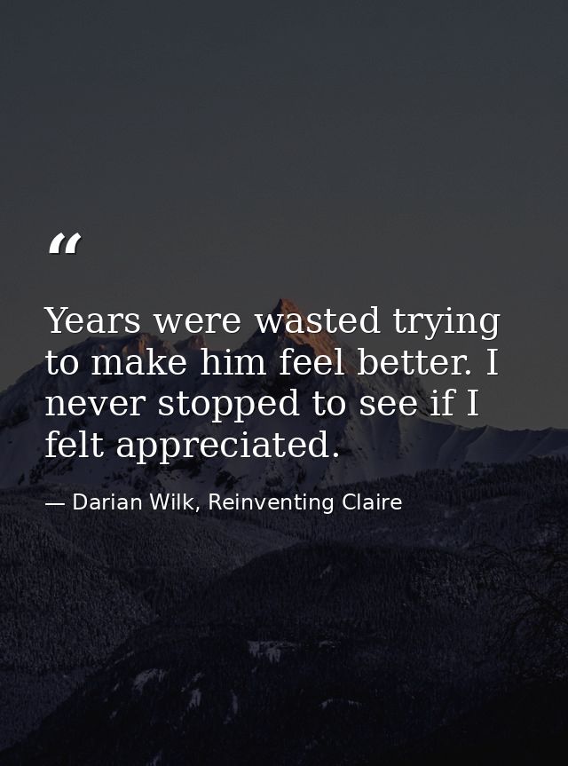Years were wasted trying to make him feel better. I never stopped to see if I felt appreciated. — Darian Wilk, Reinventing Claire